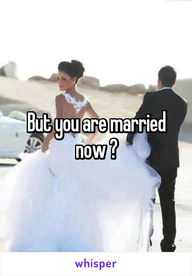 But you are married now ?