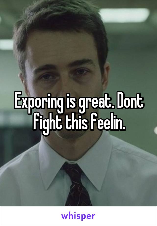 Exporing is great. Dont fight this feelin.
