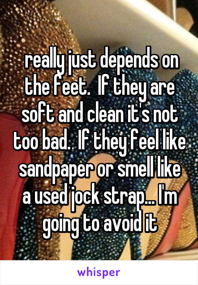  really just depends on the feet.  If they are soft and clean it's not too bad.  If they feel like sandpaper or smell like a used jock strap... I'm going to avoid it