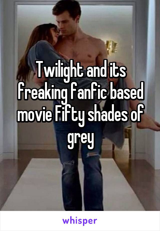 Twilight and its freaking fanfic based movie Fifty shades of grey
