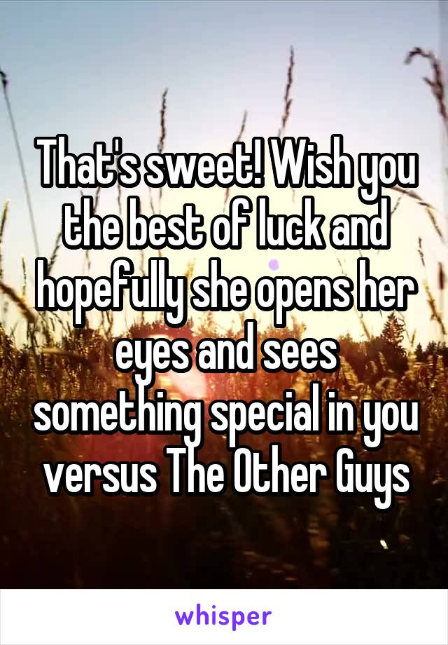 That's sweet! Wish you the best of luck and hopefully she opens her eyes and sees something special in you versus The Other Guys