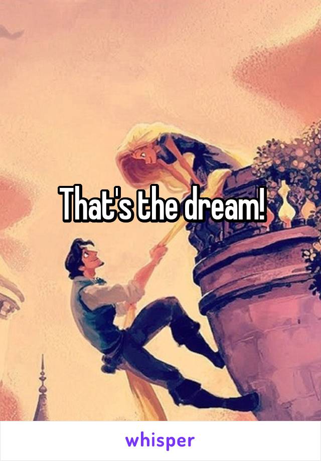 That's the dream!
