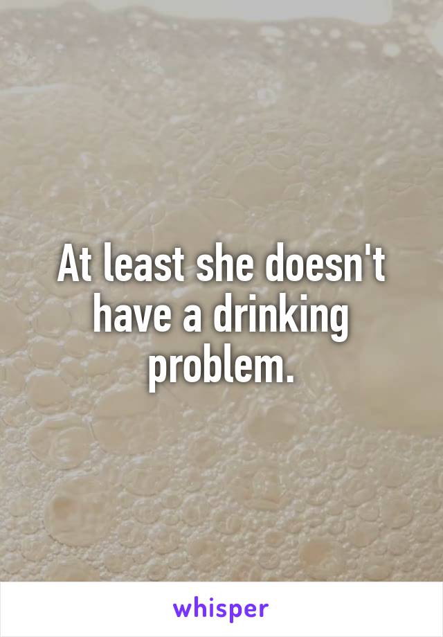 At least she doesn't have a drinking problem.