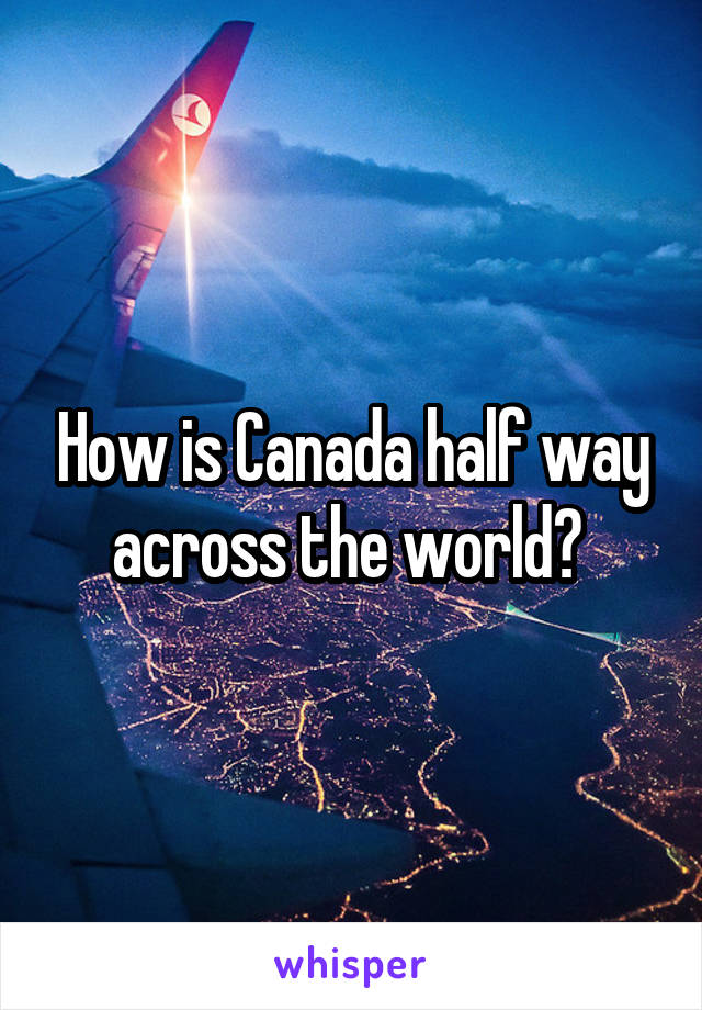 How is Canada half way across the world? 