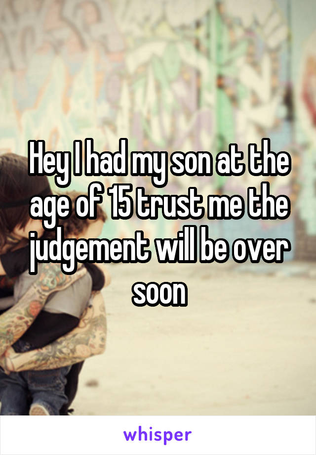 Hey I had my son at the age of 15 trust me the judgement will be over soon