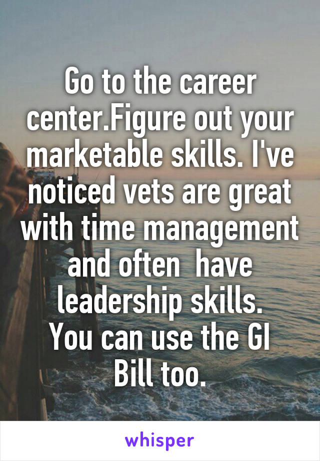 Go to the career center.Figure out your marketable skills. I've noticed vets are great with time management and often  have leadership skills.
You can use the GI Bill too.