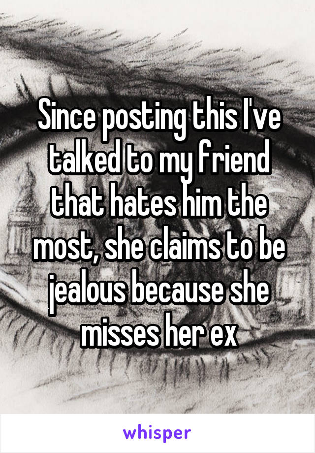 Since posting this I've talked to my friend that hates him the most, she claims to be jealous because she misses her ex