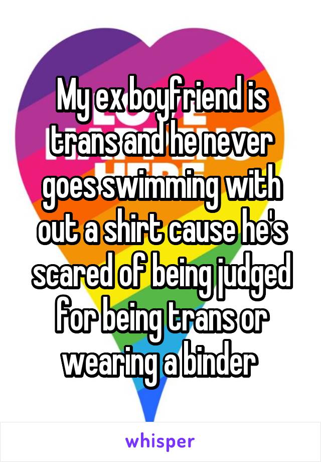 My ex boyfriend is trans and he never goes swimming with out a shirt cause he's scared of being judged for being trans or wearing a binder 