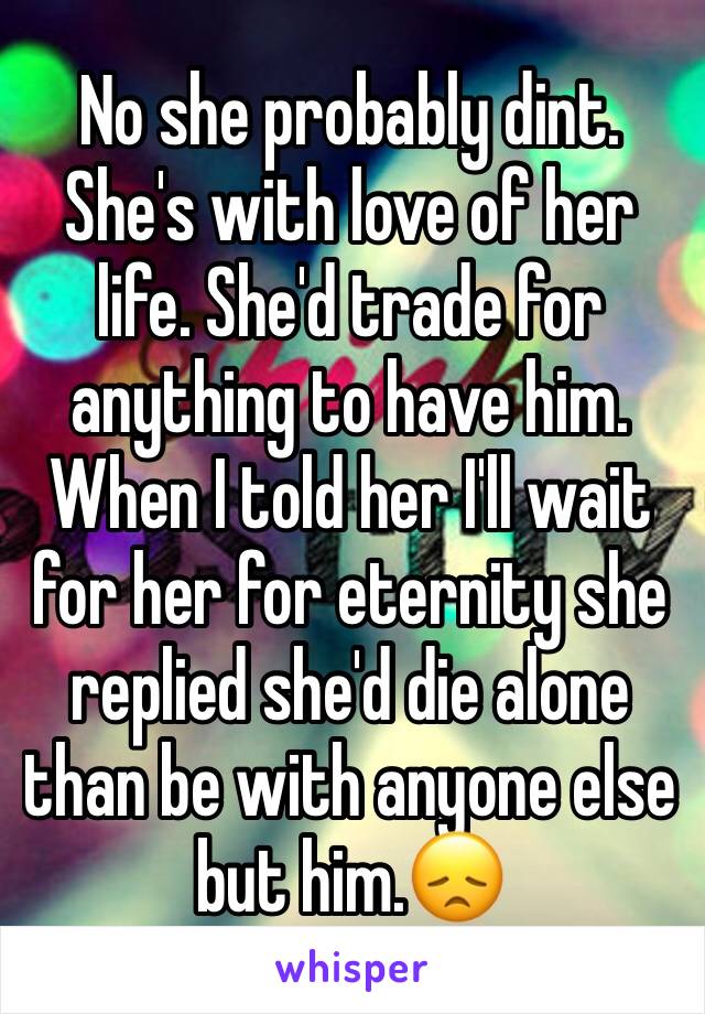 No she probably dint. She's with love of her life. She'd trade for anything to have him. When I told her I'll wait for her for eternity she replied she'd die alone than be with anyone else but him.😞