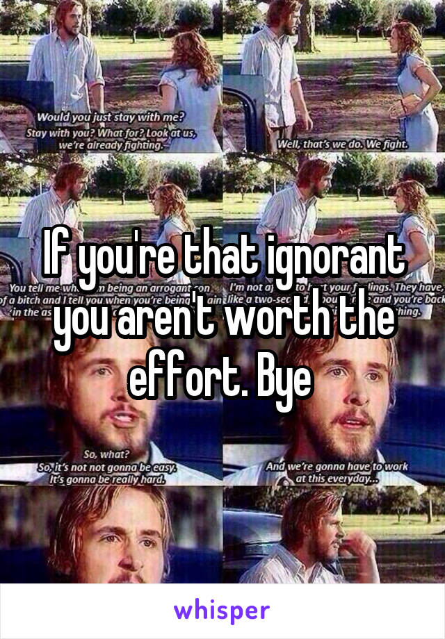 If you're that ignorant you aren't worth the effort. Bye 