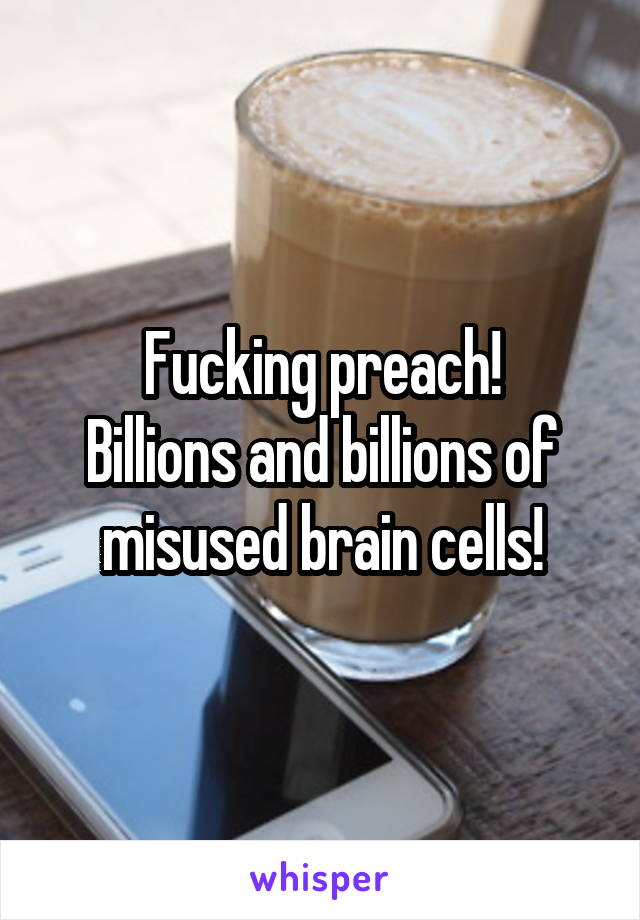 Fucking preach!
Billions and billions of misused brain cells!