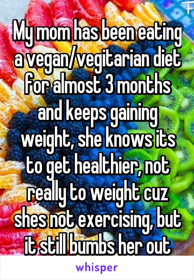 My mom has been eating a vegan/vegitarian diet for almost 3 months and keeps gaining weight, she knows its to get healthier, not really to weight cuz shes not exercising, but it still bumbs her out