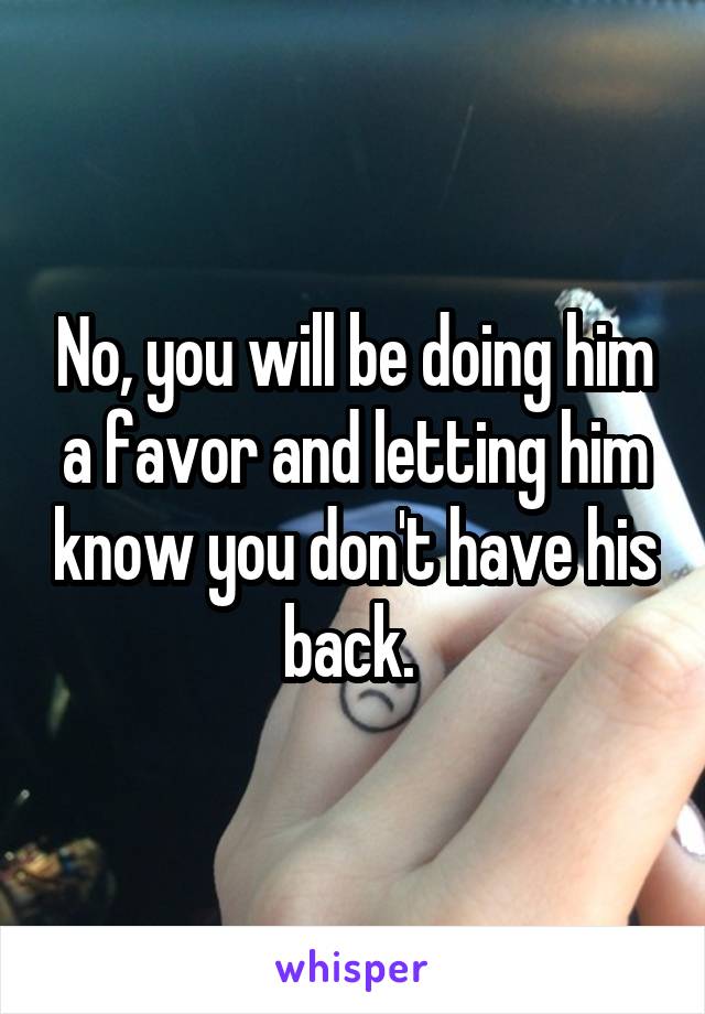 No, you will be doing him a favor and letting him know you don't have his back. 
