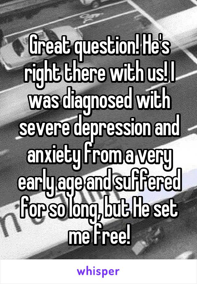 Great question! He's right there with us! I was diagnosed with severe depression and anxiety from a very early age and suffered for so long, but He set me free!