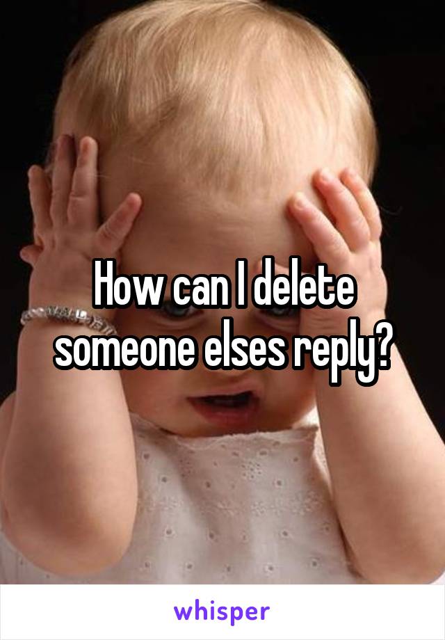 How can I delete someone elses reply?