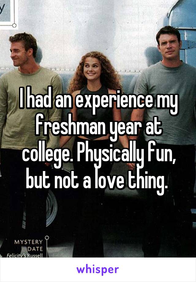 I had an experience my freshman year at college. Physically fun, but not a love thing. 