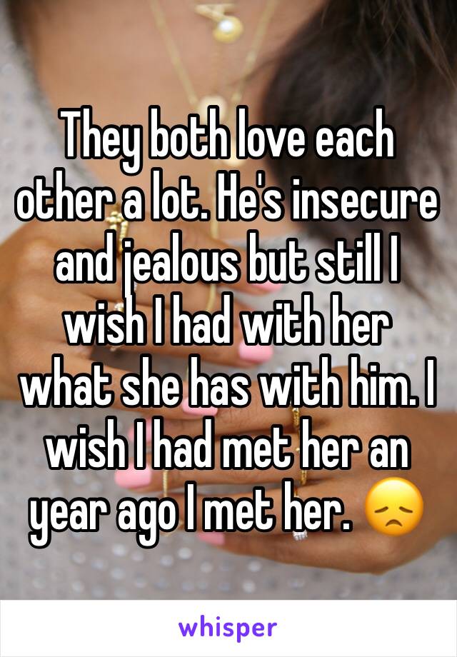 They both love each other a lot. He's insecure and jealous but still I wish I had with her what she has with him. I wish I had met her an year ago I met her. 😞