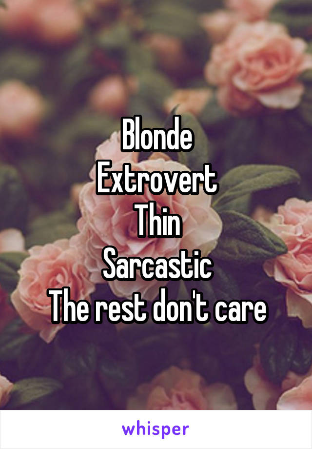 Blonde
Extrovert
Thin
Sarcastic
The rest don't care