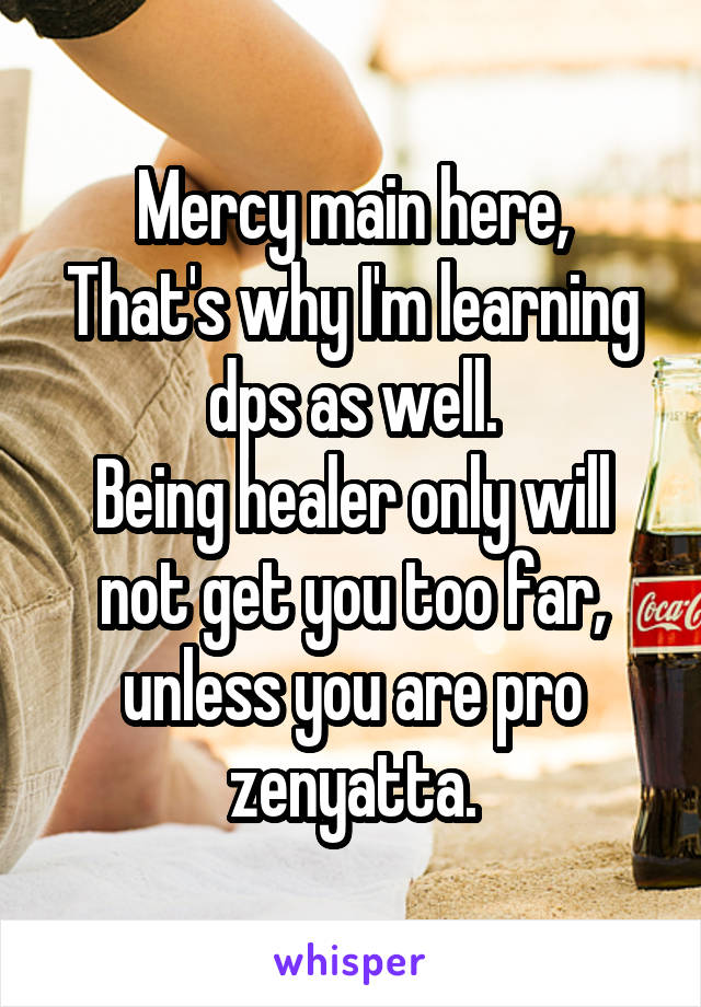 Mercy main here,
That's why I'm learning dps as well.
Being healer only will not get you too far, unless you are pro zenyatta.