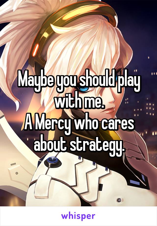Maybe you should play with me.
A Mercy who cares about strategy.