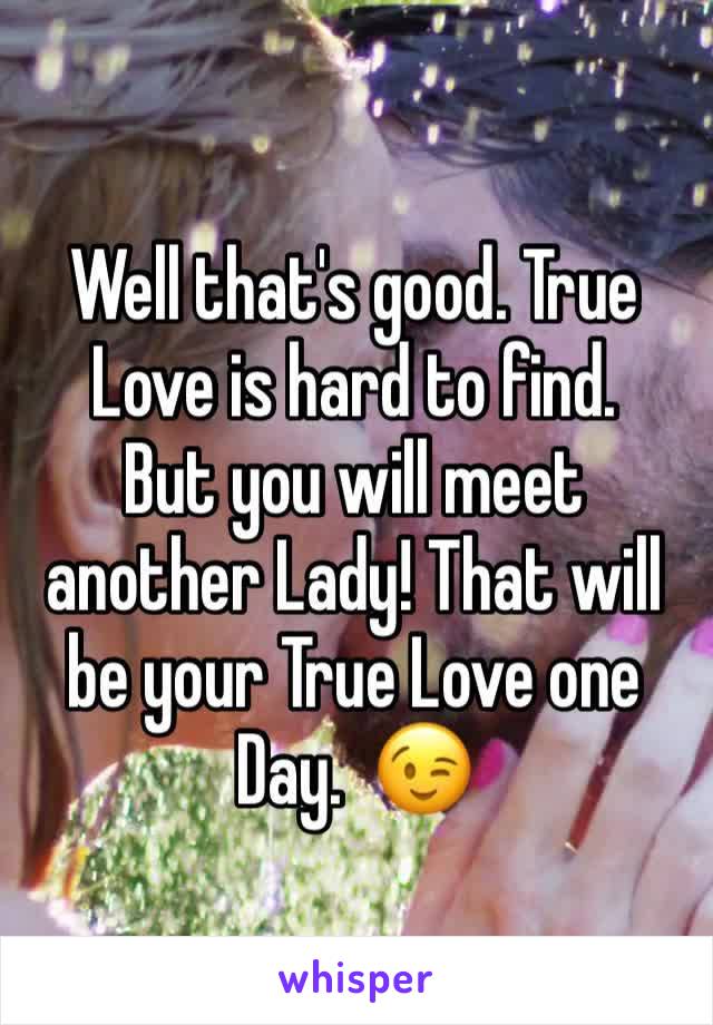 Well that's good. True 
Love is hard to find.
But you will meet another Lady! That will be your True Love one Day.  😉