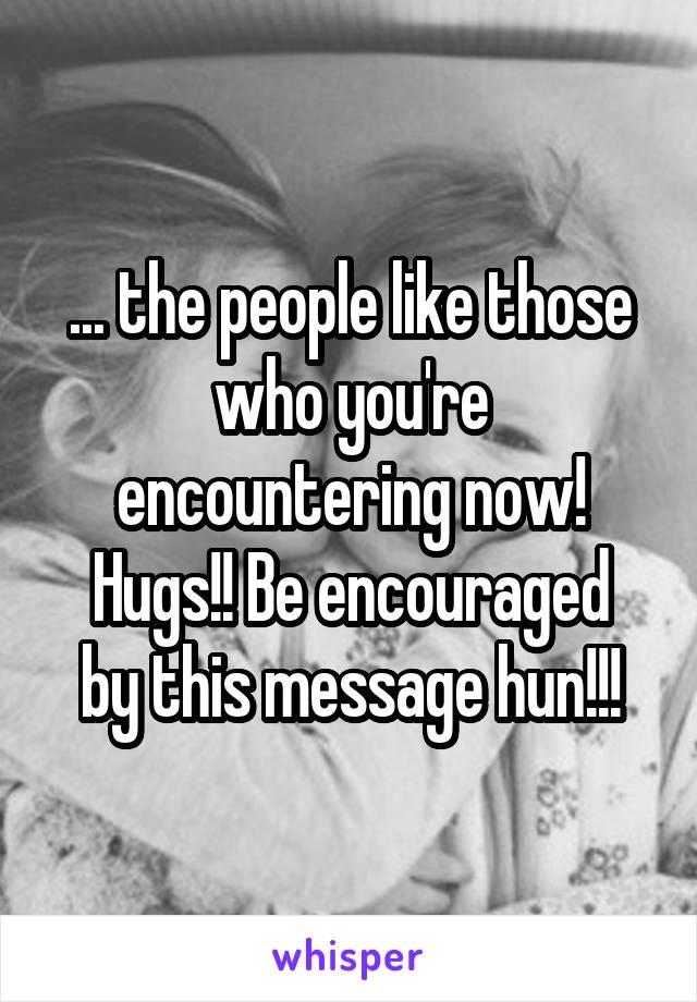 ... the people like those who you're encountering now!
Hugs!! Be encouraged by this message hun!!!