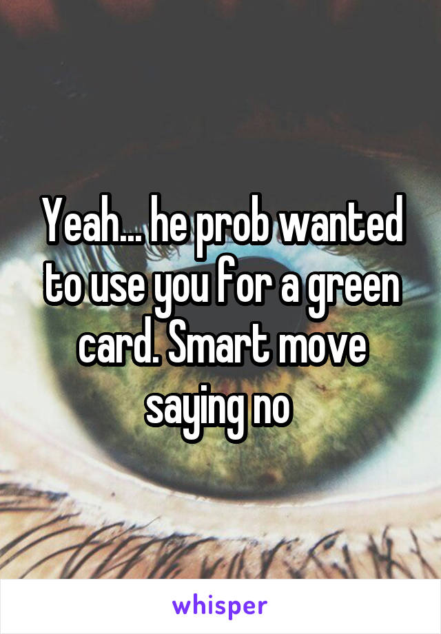 Yeah... he prob wanted to use you for a green card. Smart move saying no 