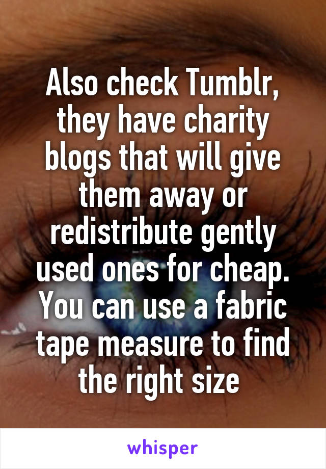 Also check Tumblr, they have charity blogs that will give them away or redistribute gently used ones for cheap. You can use a fabric tape measure to find the right size 