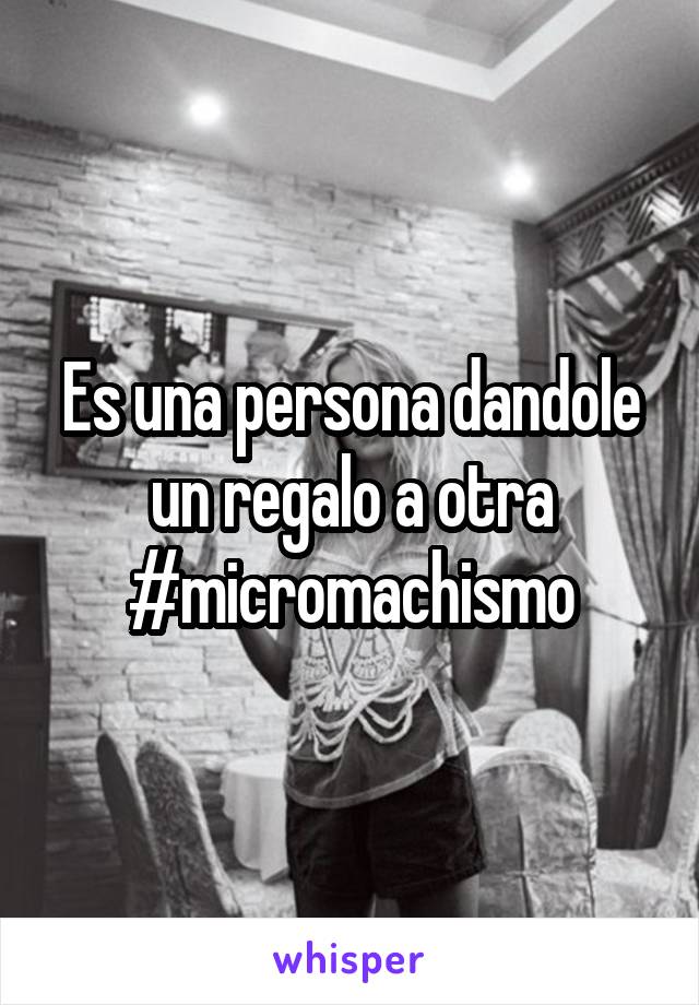 Es una persona dandole un regalo a otra
#micromachismo