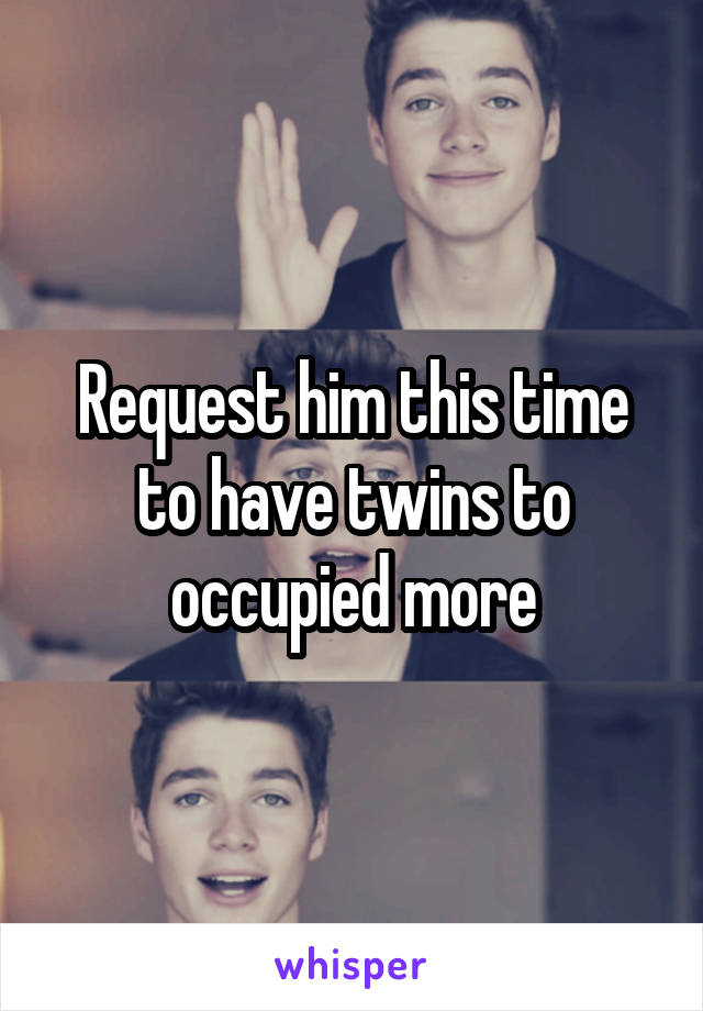 Request him this time to have twins to occupied more