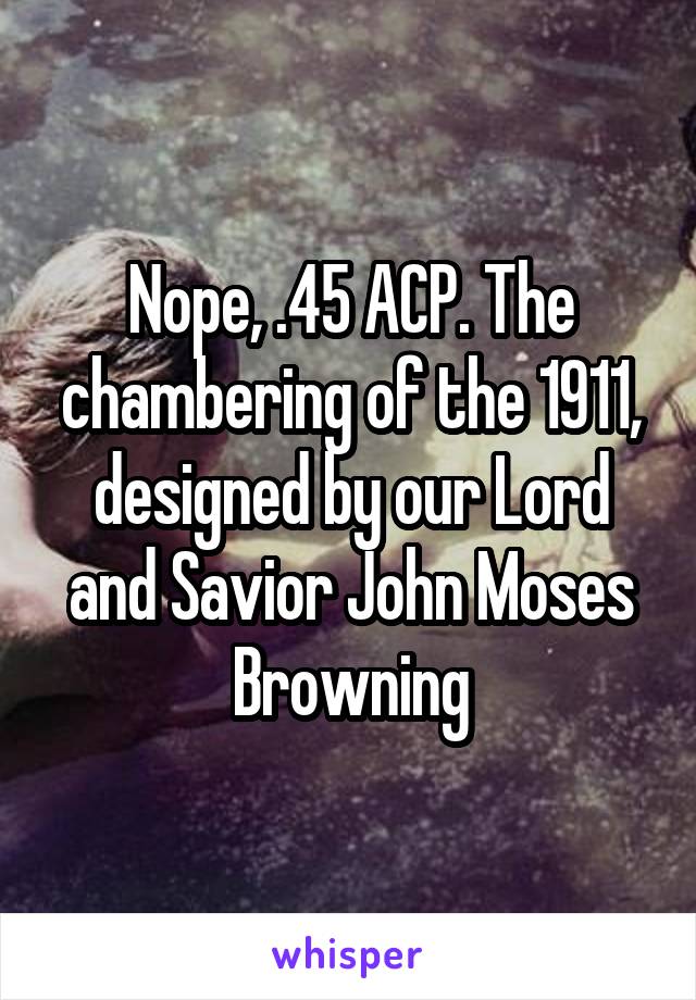 Nope, .45 ACP. The chambering of the 1911, designed by our Lord and Savior John Moses Browning