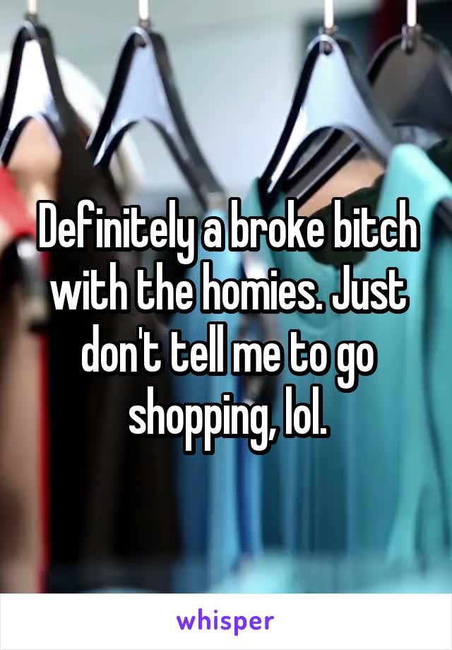 Definitely a broke bitch with the homies. Just don't tell me to go shopping, lol.