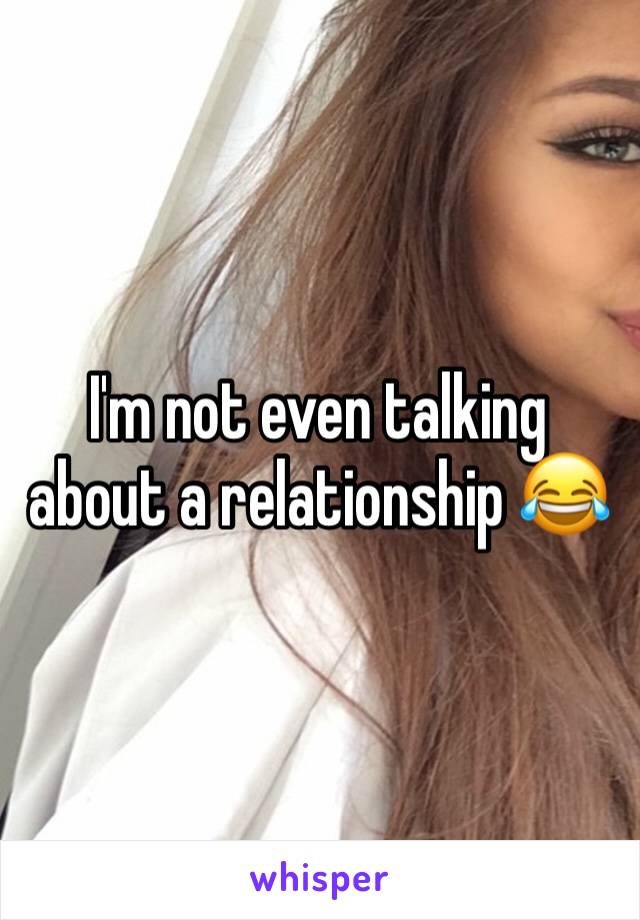 I'm not even talking about a relationship 😂