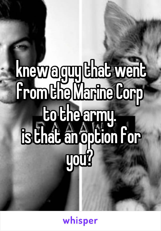 knew a guy that went from the Marine Corp  to the army. 
is that an option for you? 