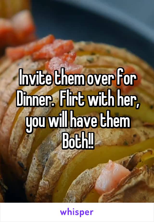 Invite them over for Dinner.  Flirt with her, you will have them Both!!