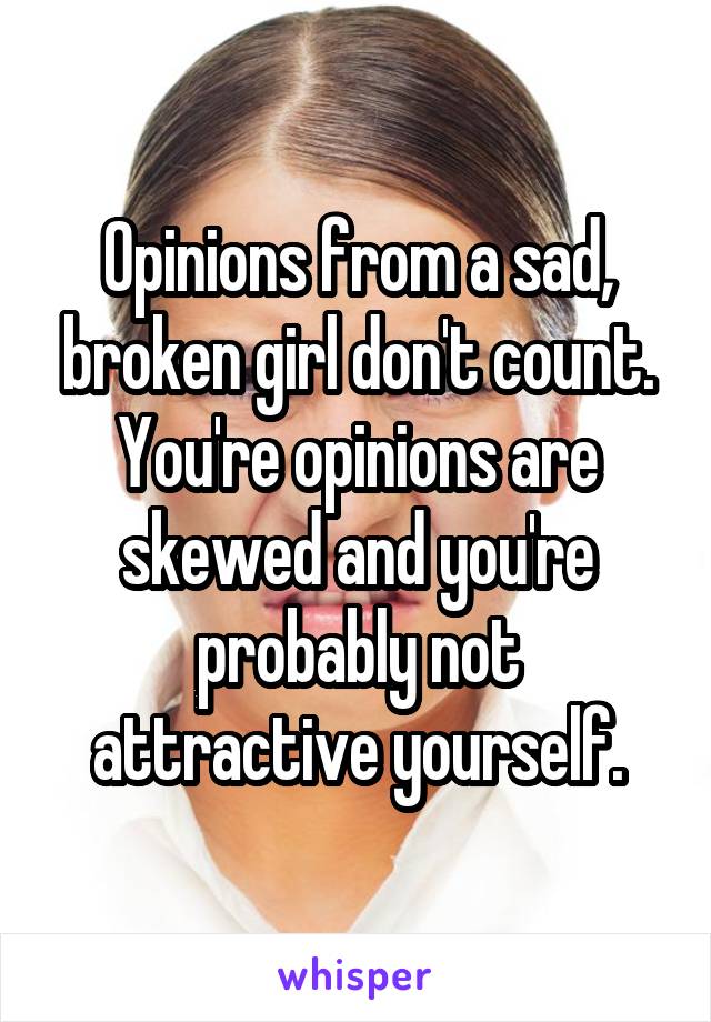 Opinions from a sad, broken girl don't count. You're opinions are skewed and you're probably not attractive yourself.