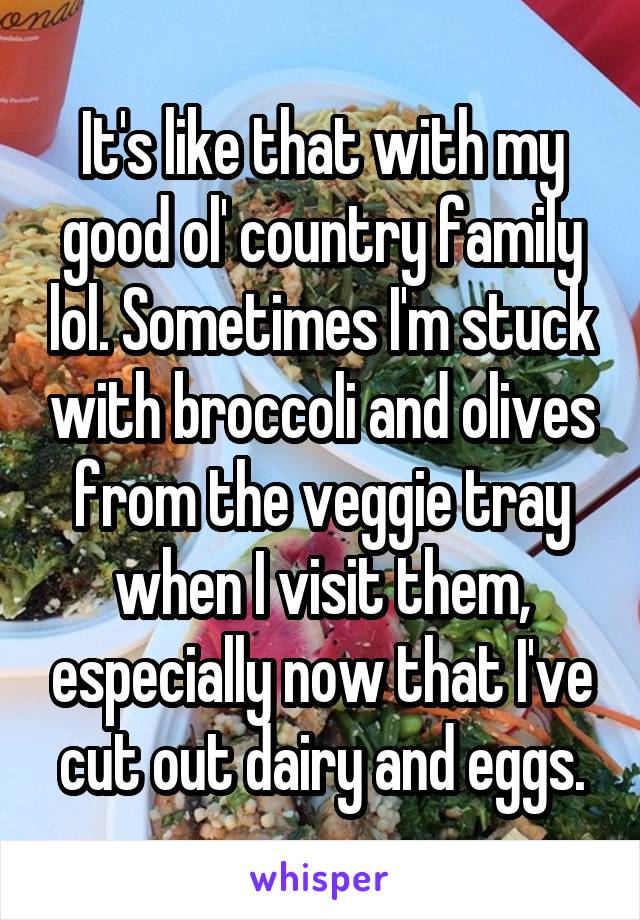 It's like that with my good ol' country family lol. Sometimes I'm stuck with broccoli and olives from the veggie tray when I visit them, especially now that I've cut out dairy and eggs.