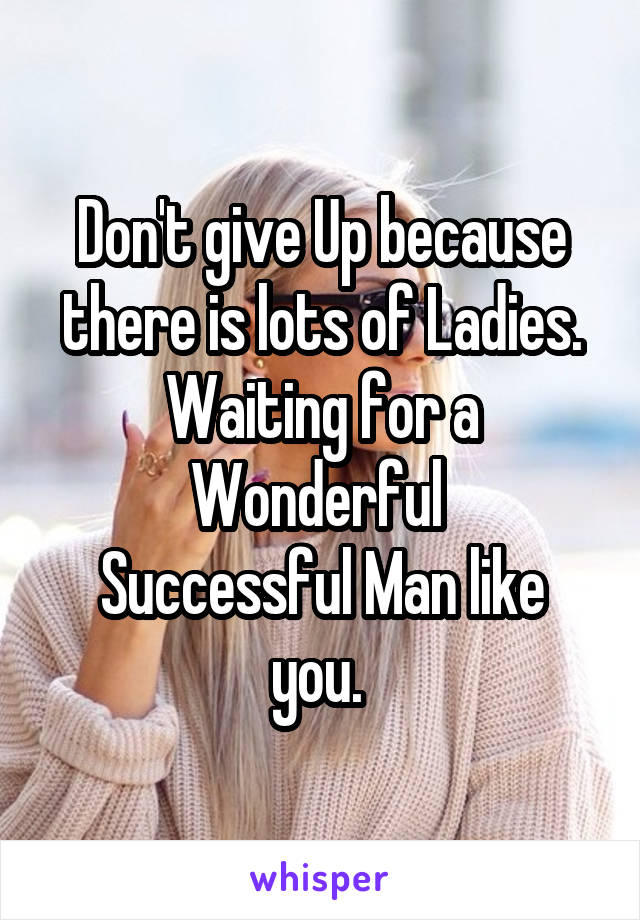 Don't give Up because there is lots of Ladies.
Waiting for a Wonderful 
Successful Man like you. 