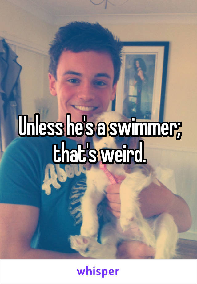 Unless he's a swimmer; that's weird.