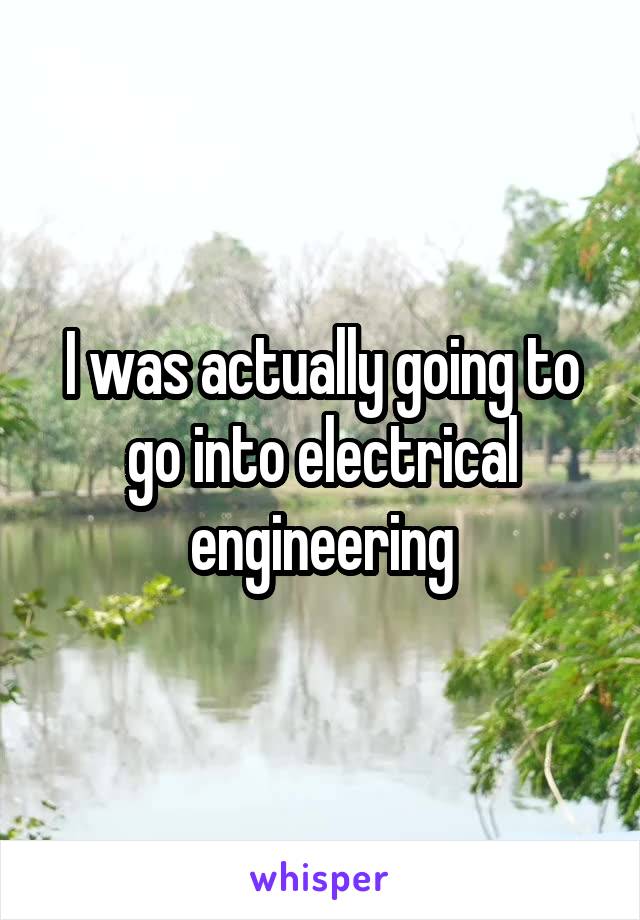 I was actually going to go into electrical engineering