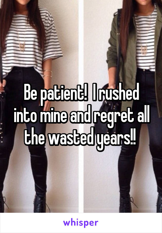 Be patient!  I rushed into mine and regret all the wasted years!! 