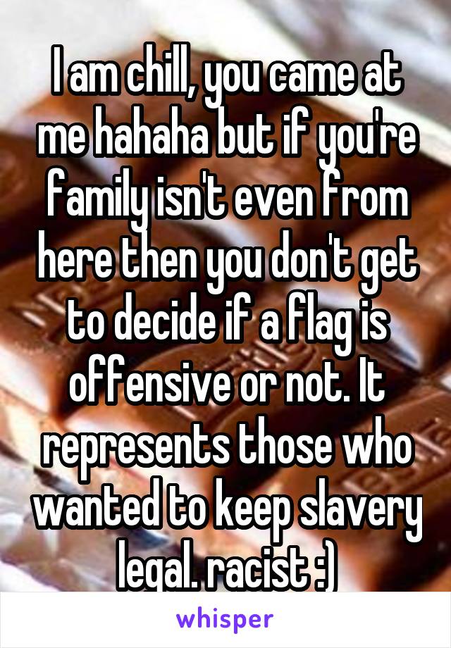 I am chill, you came at me hahaha but if you're family isn't even from here then you don't get to decide if a flag is offensive or not. It represents those who wanted to keep slavery legal. racist :)