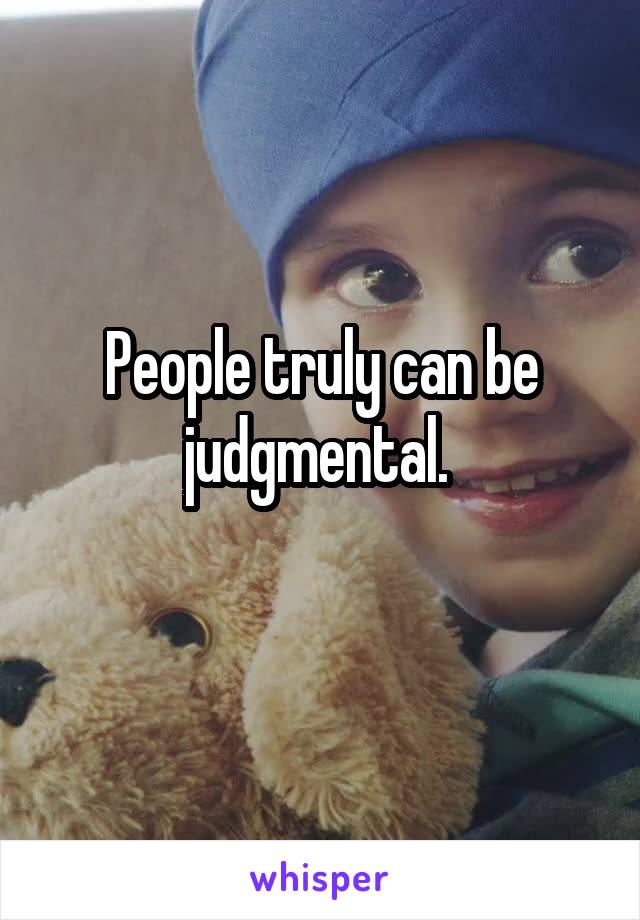 People truly can be judgmental. 
