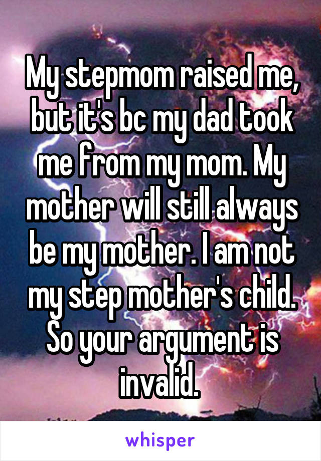 My stepmom raised me, but it's bc my dad took me from my mom. My mother will still always be my mother. I am not my step mother's child. So your argument is invalid. 