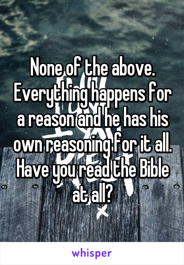 None of the above. Everything happens for a reason and he has his own reasoning for it all. Have you read the Bible at all?