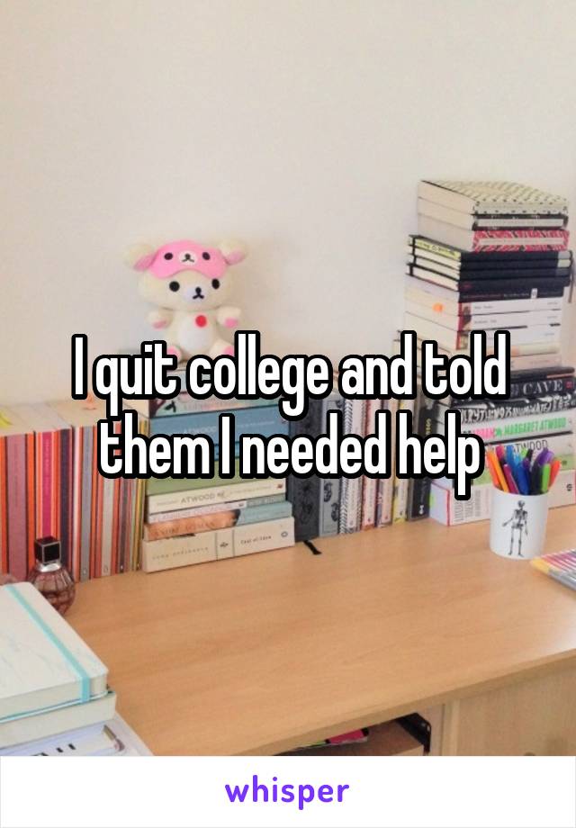 I quit college and told them I needed help