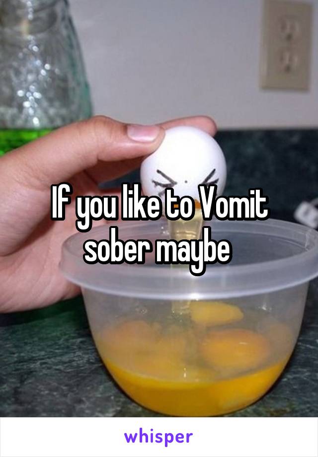 If you like to Vomit sober maybe 