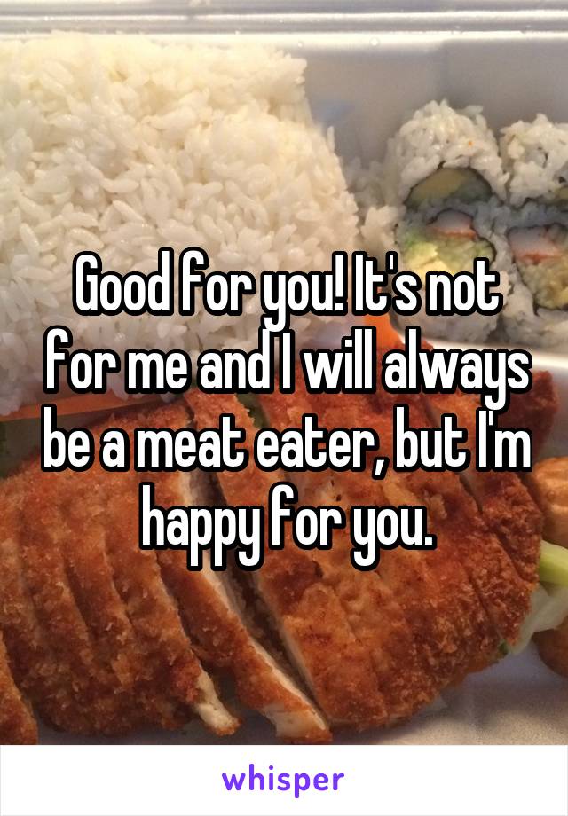 Good for you! It's not for me and I will always be a meat eater, but I'm happy for you.