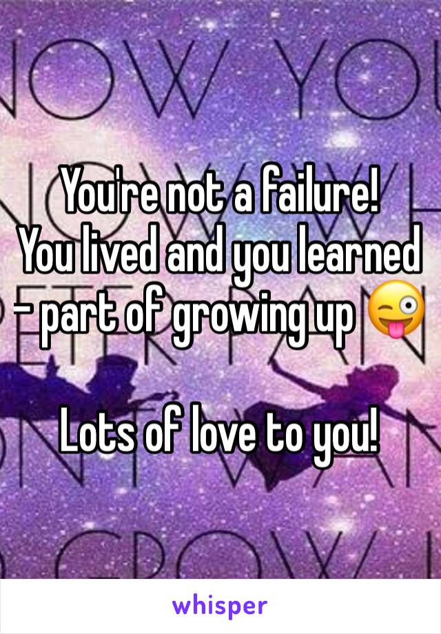 You're not a failure!
You lived and you learned - part of growing up 😜

Lots of love to you!