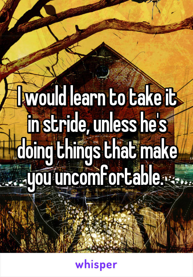 I would learn to take it in stride, unless he's doing things that make you uncomfortable. 